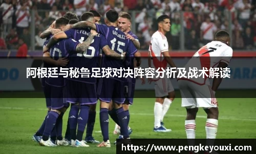 阿根廷与秘鲁足球对决阵容分析及战术解读