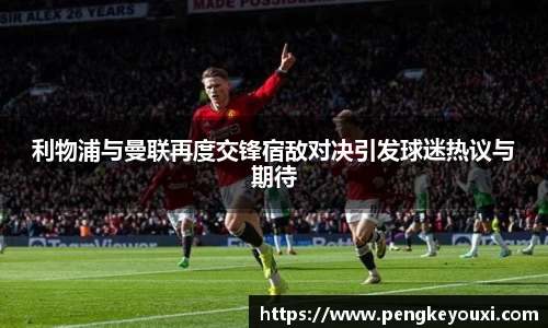 利物浦与曼联再度交锋宿敌对决引发球迷热议与期待